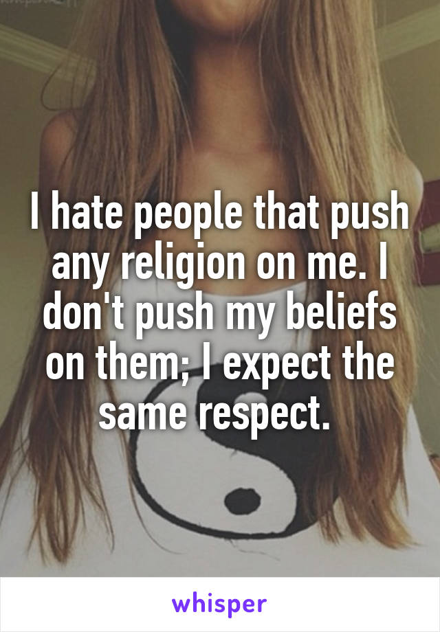 I hate people that push any religion on me. I don't push my beliefs on them; I expect the same respect. 