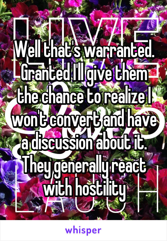 Well that's warranted. Granted I'll give them the chance to realize I won't convert and have a discussion about it. They generally react with hostility