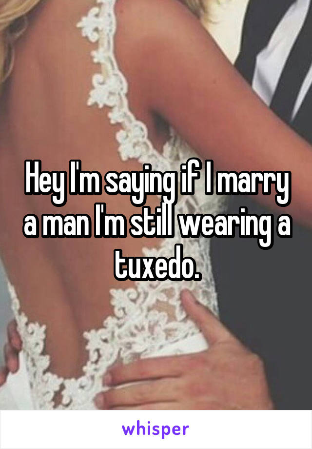 Hey I'm saying if I marry a man I'm still wearing a tuxedo.