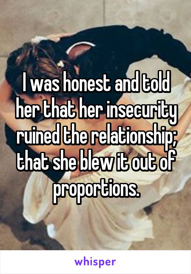 I was honest and told her that her insecurity ruined the relationship; that she blew it out of proportions.