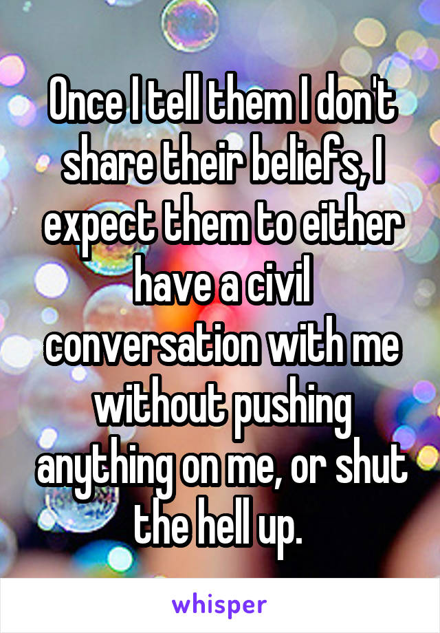 Once I tell them I don't share their beliefs, I expect them to either have a civil conversation with me without pushing anything on me, or shut the hell up. 