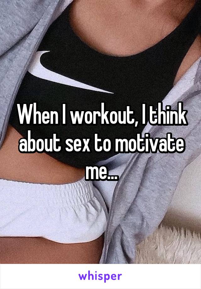When I workout, I think about sex to motivate me...