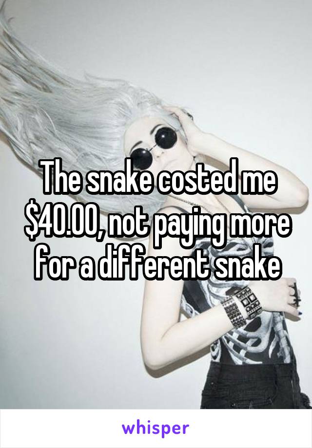 The snake costed me $40.00, not paying more for a different snake