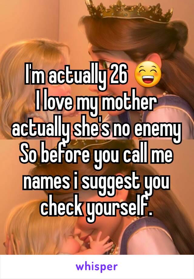 I'm actually 26 😁 
I love my mother actually she's no enemy
So before you call me names i suggest you check yourself.