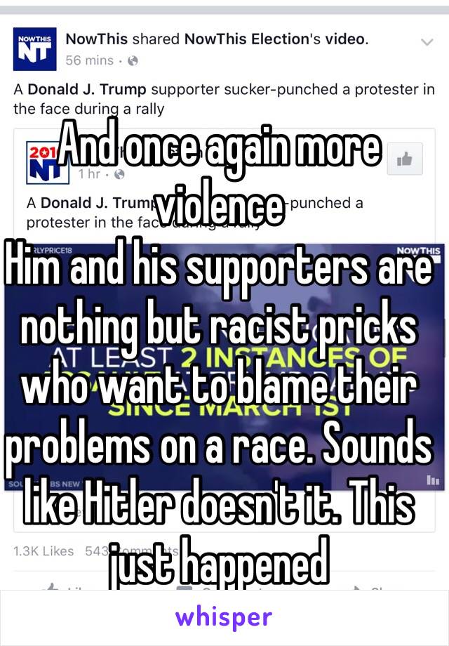 And once again more violence
Him and his supporters are nothing but racist pricks who want to blame their problems on a race. Sounds like Hitler doesn't it. This just happened