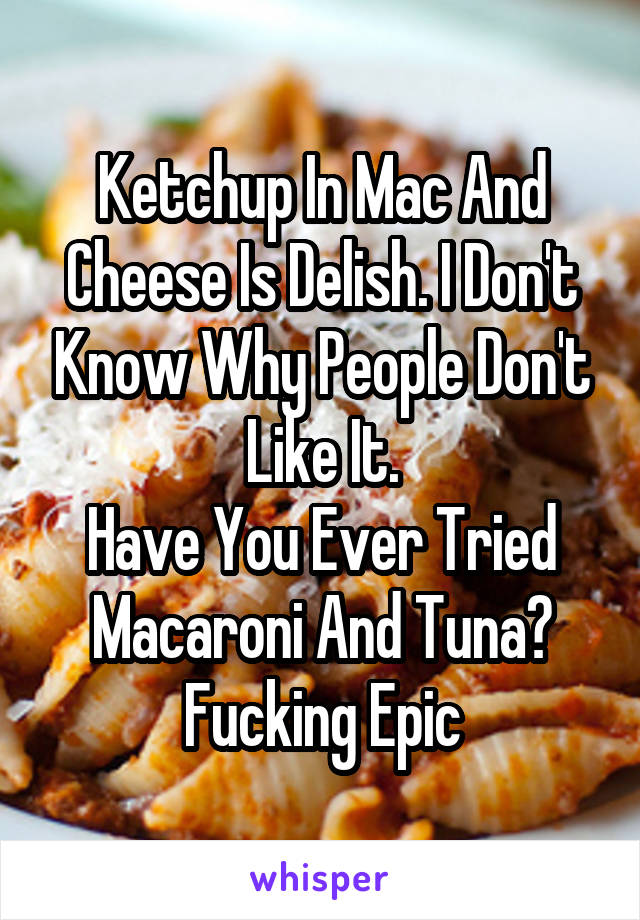 Ketchup In Mac And Cheese Is Delish. I Don't Know Why People Don't Like It.
Have You Ever Tried Macaroni And Tuna? Fucking Epic