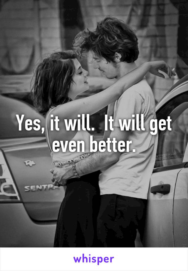 Yes, it will.  It will get even better.