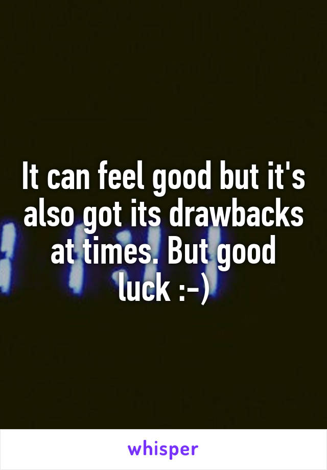 It can feel good but it's also got its drawbacks at times. But good luck :-)