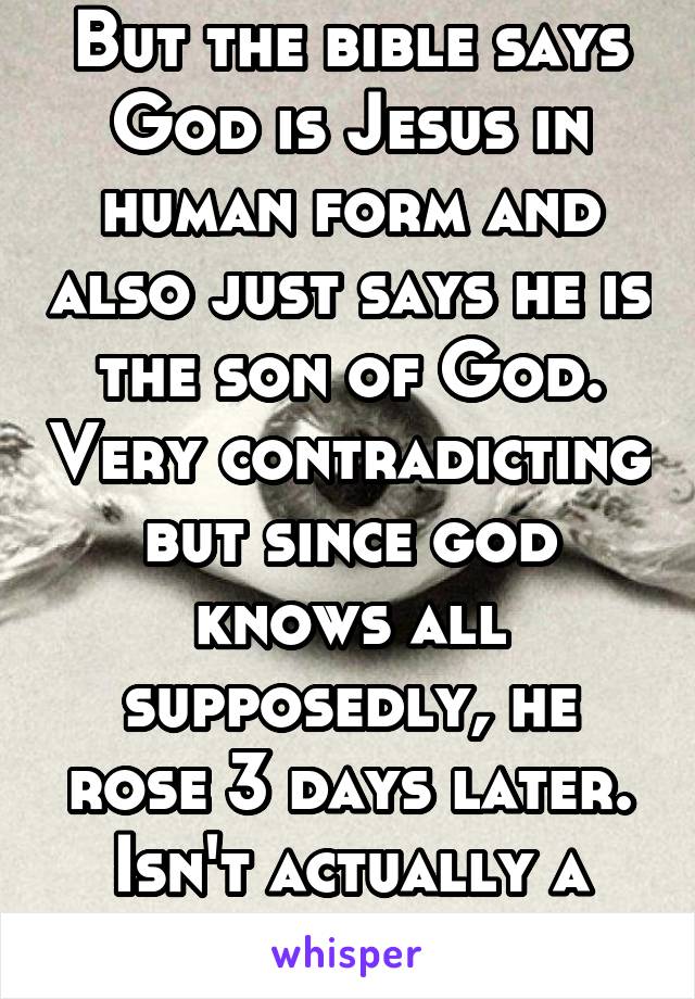 But the bible says God is Jesus in human form and also just says he is the son of God. Very contradicting but since god knows all supposedly, he rose 3 days later. Isn't actually a sacrifice 