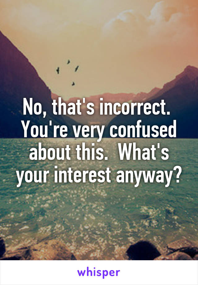 No, that's incorrect.  You're very confused about this.  What's your interest anyway?