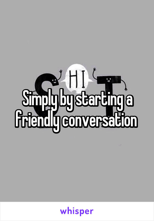 Simply by starting a friendly conversation 