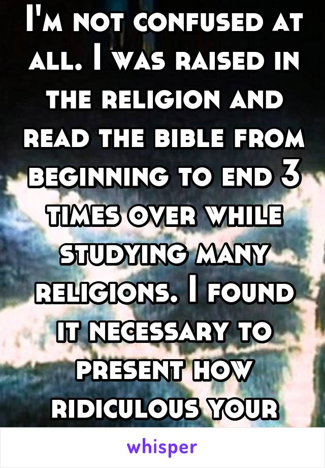 I'm not confused at all. I was raised in the religion and read the bible from beginning to end 3 times over while studying many religions. I found it necessary to present how ridiculous your claim is