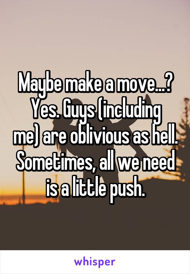 Maybe make a move...?
Yes. Guys (including me) are oblivious as hell. Sometimes, all we need is a little push.