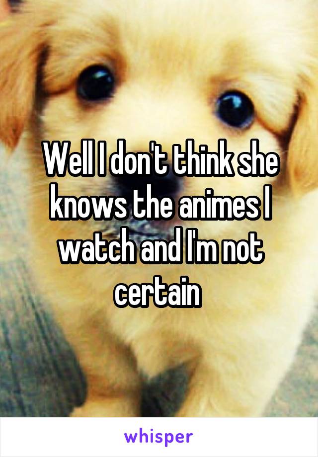 Well I don't think she knows the animes I watch and I'm not certain 