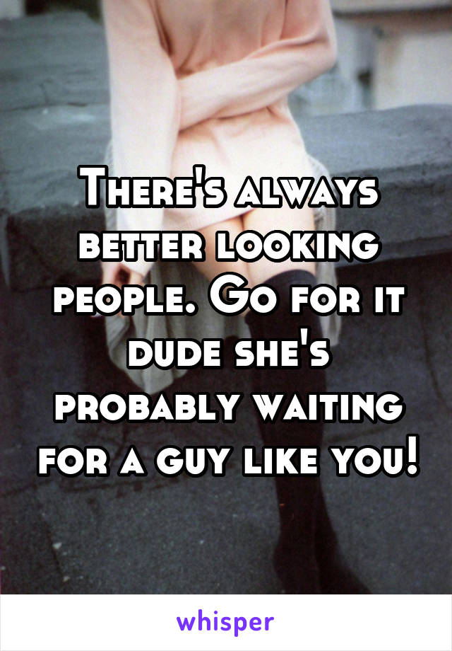 There's always better looking people. Go for it dude she's probably waiting for a guy like you!