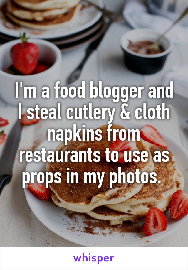 I'm a food blogger and I steal cutlery & cloth napkins from restaurants to use as props in my photos. 