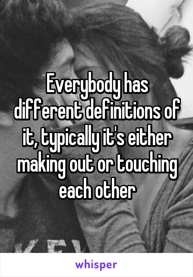 Everybody has different definitions of it, typically it's either making out or touching each other