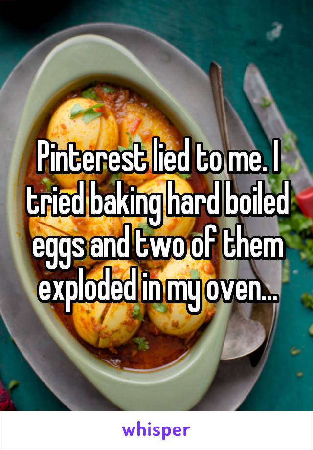 Pinterest lied to me. I tried baking hard boiled eggs and two of them exploded in my oven...