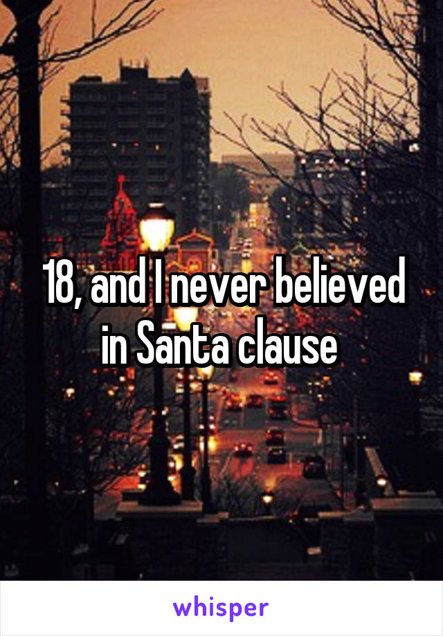 18, and I never believed in Santa clause 