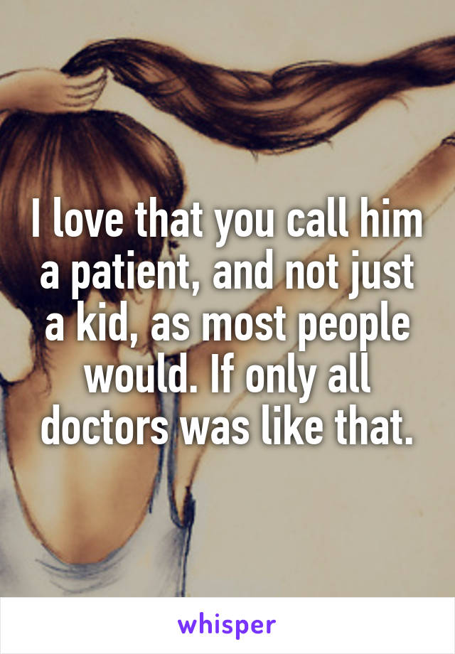 I love that you call him a patient, and not just a kid, as most people would. If only all doctors was like that.