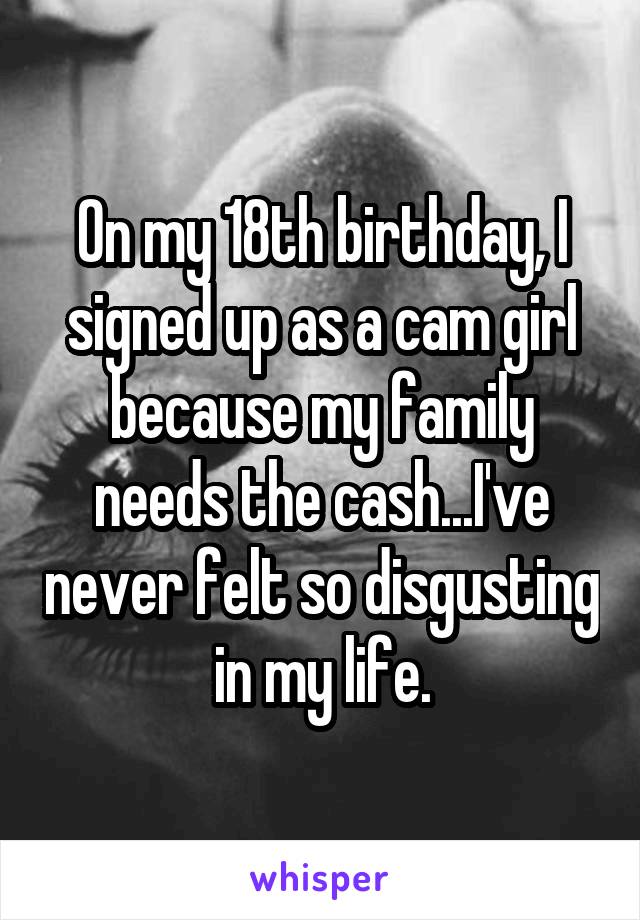 On my 18th birthday, I signed up as a cam girl because my family needs the cash...I've never felt so disgusting in my life.
