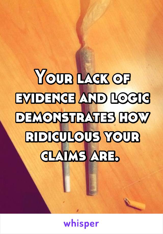 Your lack of evidence and logic demonstrates how ridiculous your claims are. 