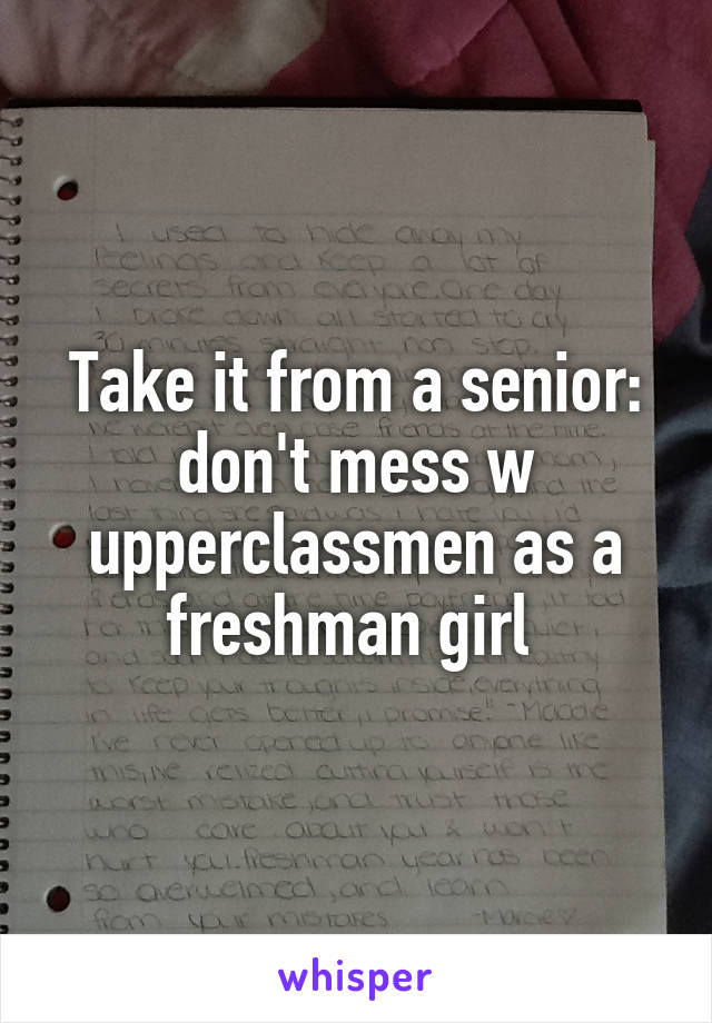 Take it from a senior: don't mess w upperclassmen as a freshman girl 