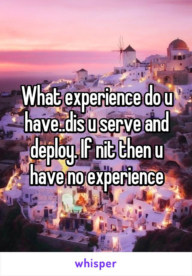 What experience do u have..dis u serve and deploy. If nit then u have no experience