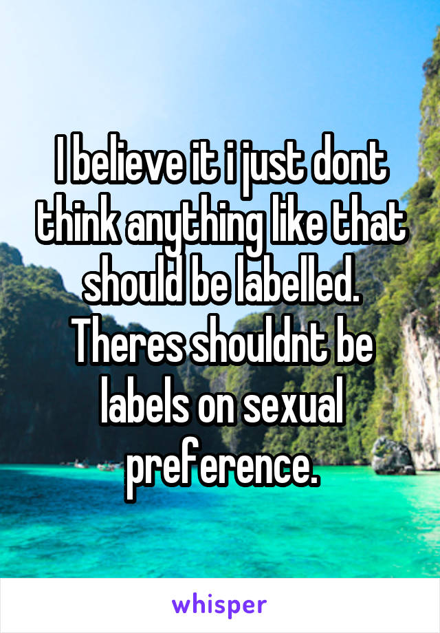 I believe it i just dont think anything like that should be labelled. Theres shouldnt be labels on sexual preference.