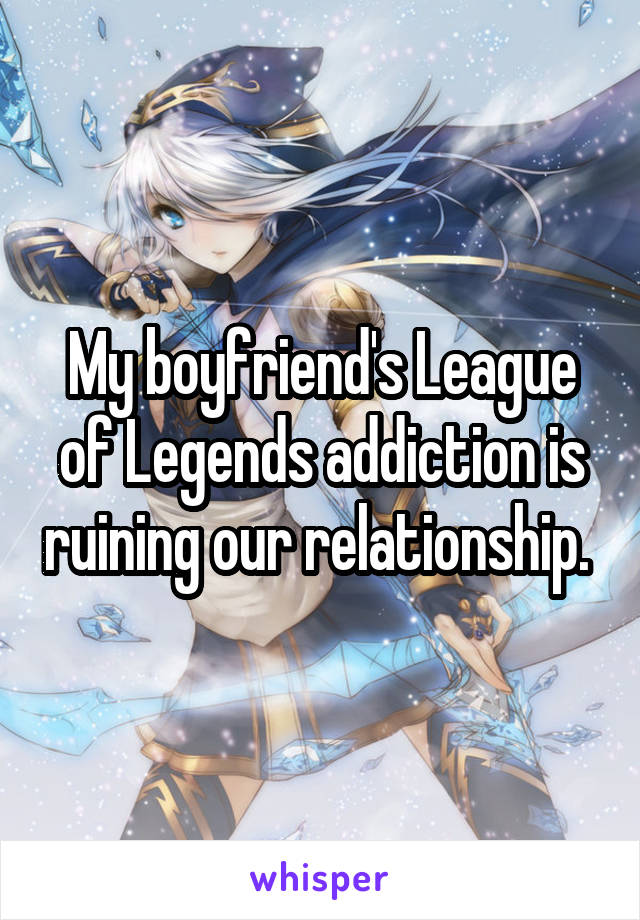 My boyfriend's League of Legends addiction is ruining our relationship. 
