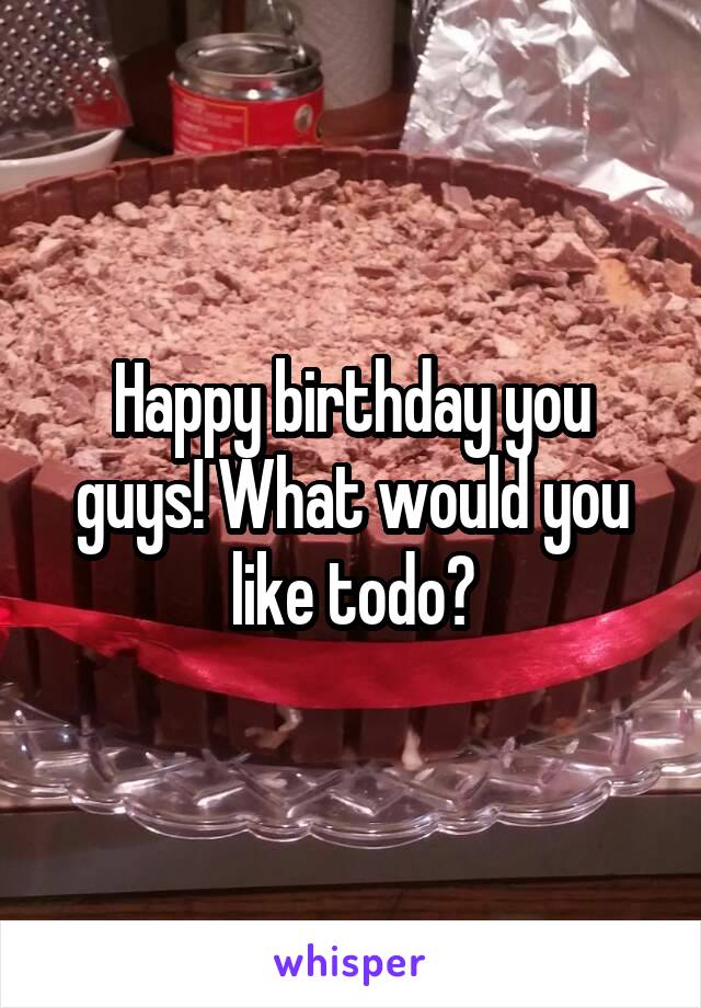 Happy birthday you guys! What would you like todo?