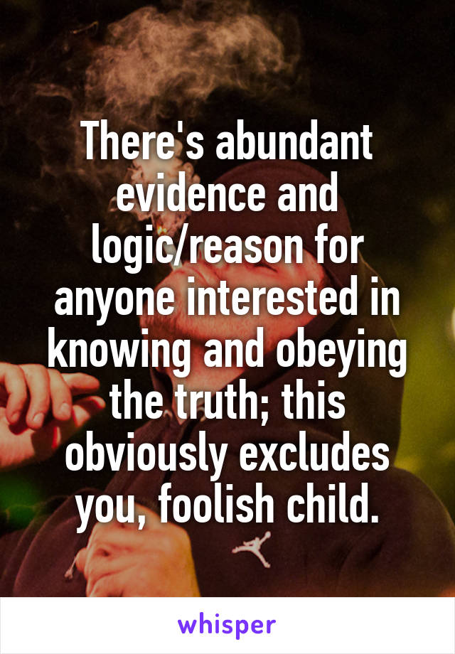 There's abundant evidence and logic/reason for anyone interested in knowing and obeying the truth; this obviously excludes you, foolish child.