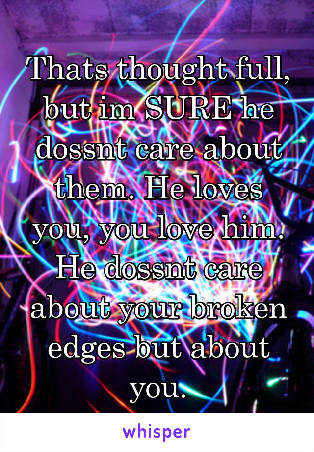 Thats thought full, but im SURE he dossnt care about them. He loves you, you love him. He dossnt care about your broken edges but about you.