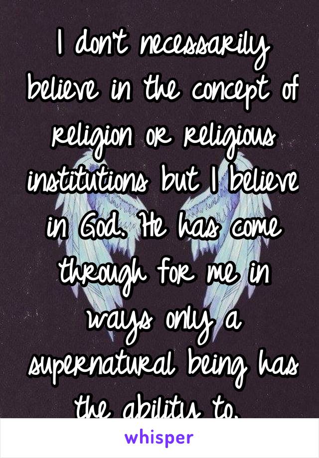 I don't necessarily believe in the concept of religion or religious institutions but I believe in God. He has come through for me in ways only a supernatural being has the ability to. 