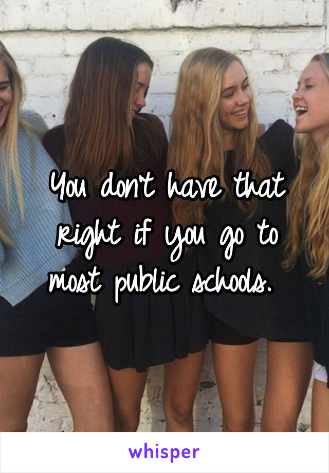 You don't have that right if you go to most public schools. 