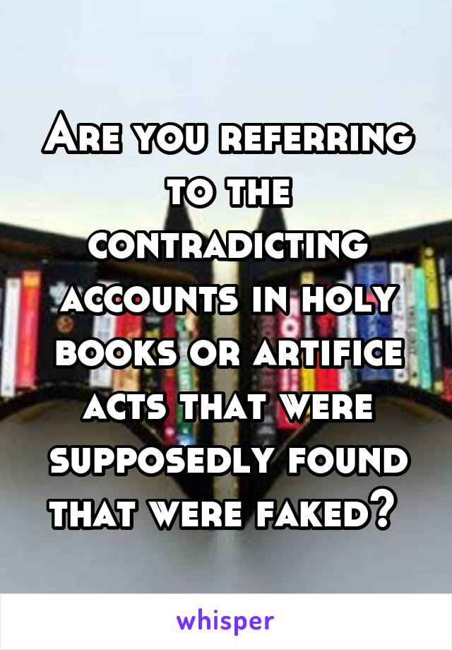 Are you referring to the contradicting accounts in holy books or artifice acts that were supposedly found that were faked? 