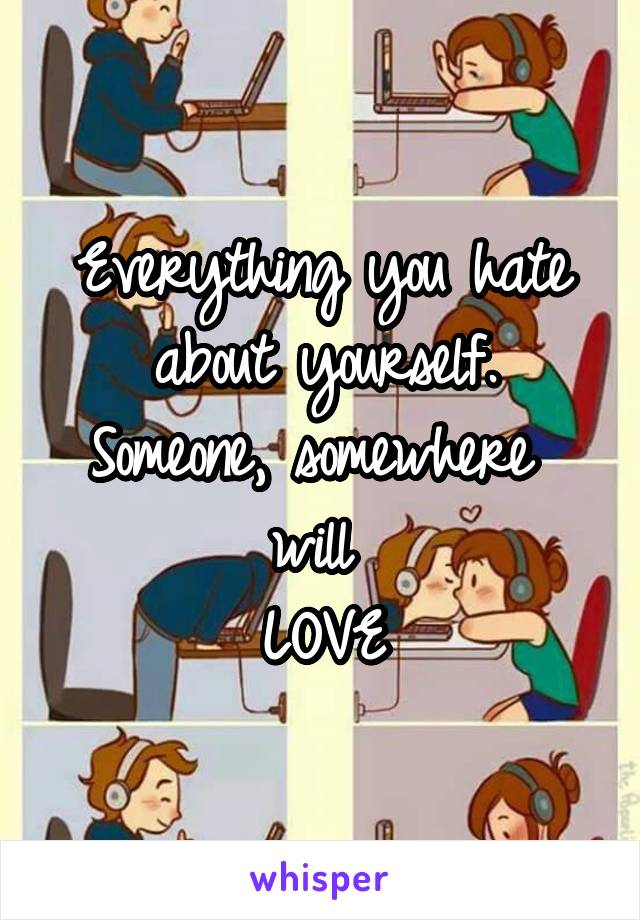 Everything you hate about yourself.
Someone, somewhere 
will 
LOVE