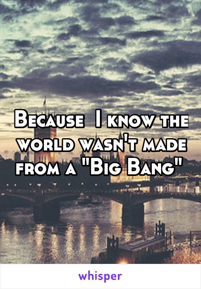 Because  I know the world wasn't made from a "Big Bang" 