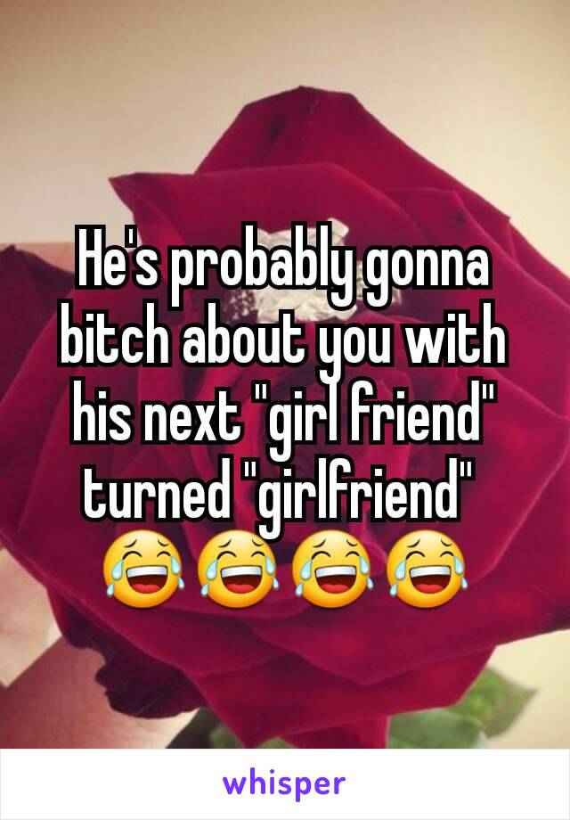 He's probably gonna bitch about you with his next "girl friend" turned "girlfriend" 
😂😂😂😂