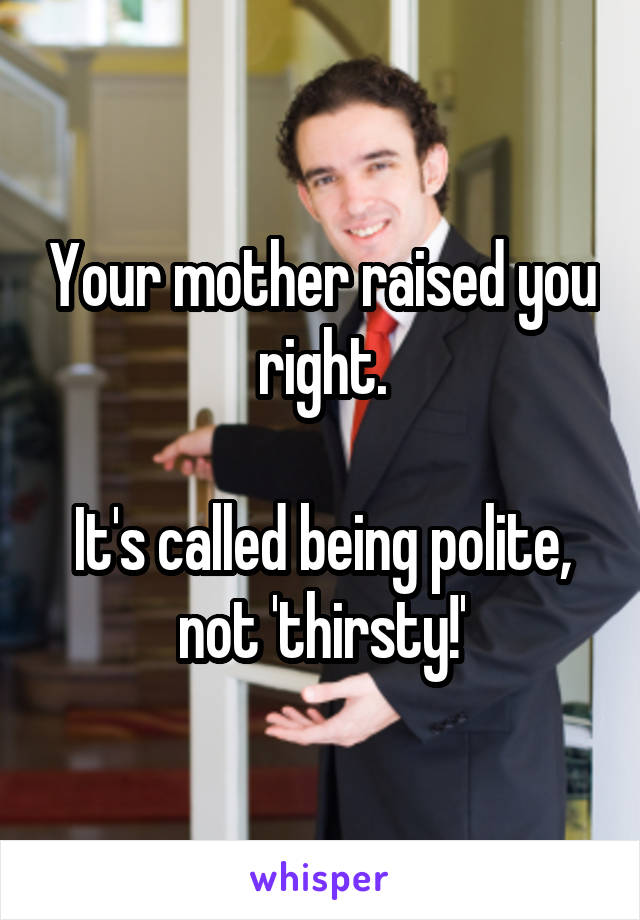 Your Mother Raised You Right It S Called Being Polite