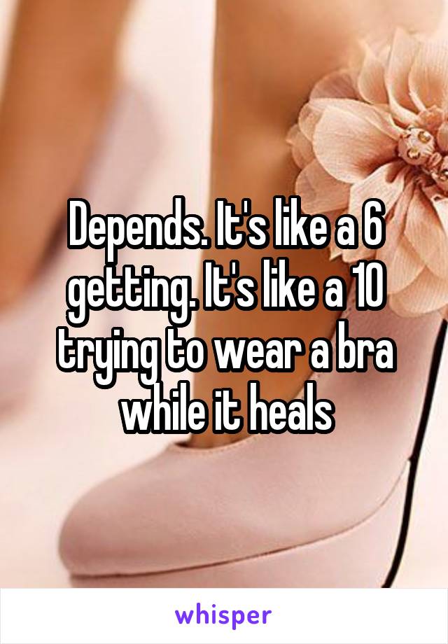 Depends. It's like a 6 getting. It's like a 10 trying to wear a bra while it heals