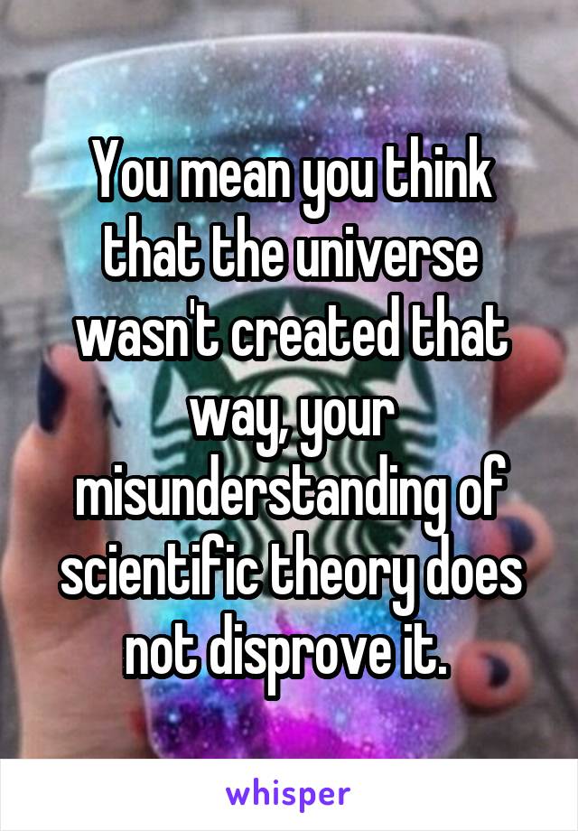 You mean you think that the universe wasn't created that way, your misunderstanding of scientific theory does not disprove it. 
