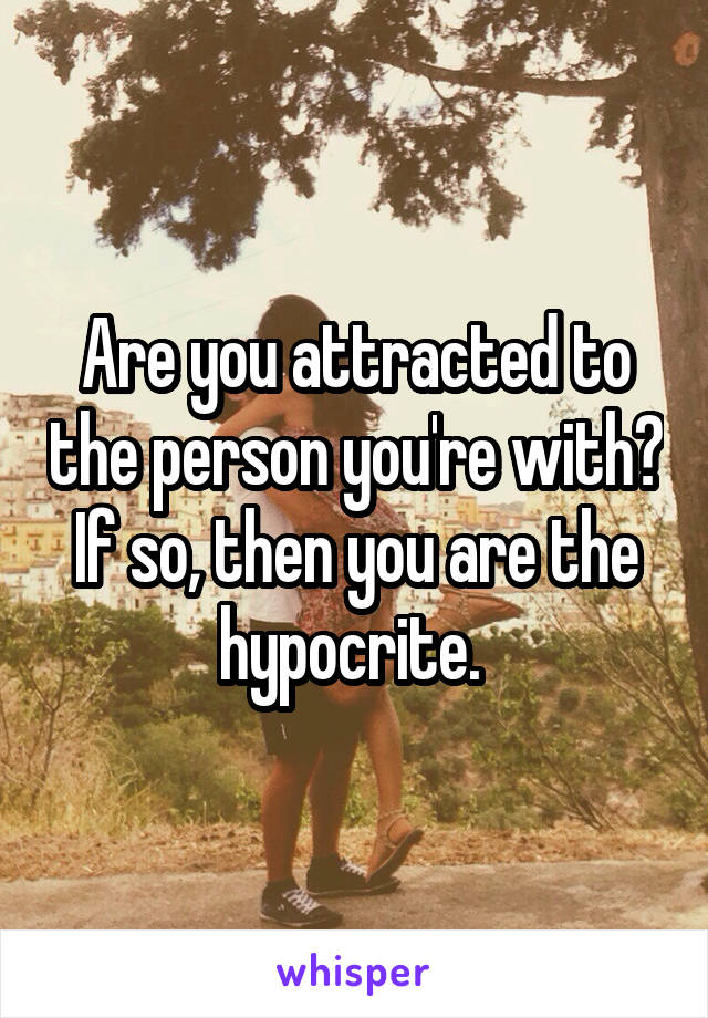 Are you attracted to the person you're with? If so, then you are the hypocrite. 
