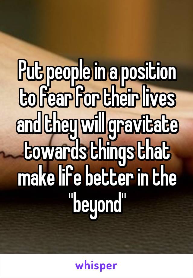 Put people in a position to fear for their lives and they will gravitate towards things that make life better in the "beyond"