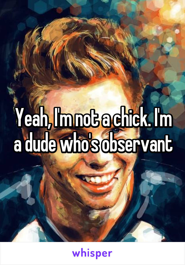 Yeah, I'm not a chick. I'm a dude who's observant