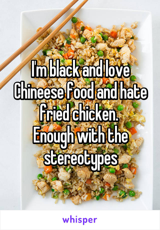 I'm black and love Chineese food and hate fried chicken. 
Enough with the stereotypes