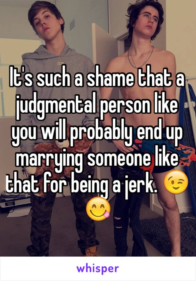 It's such a shame that a judgmental person like you will probably end up marrying someone like that for being a jerk. 😉😋