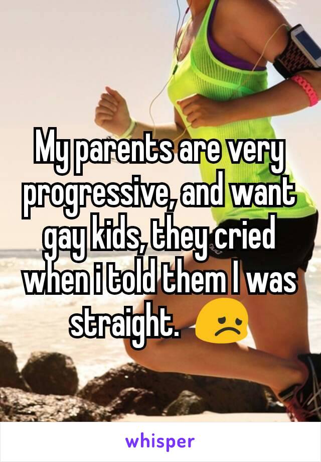 My parents are very progressive, and want gay kids, they cried when i told them I was straight.  😞