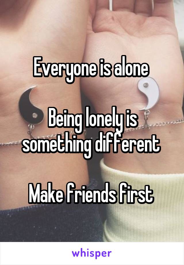 Everyone is alone 

Being lonely is something different 

Make friends first 