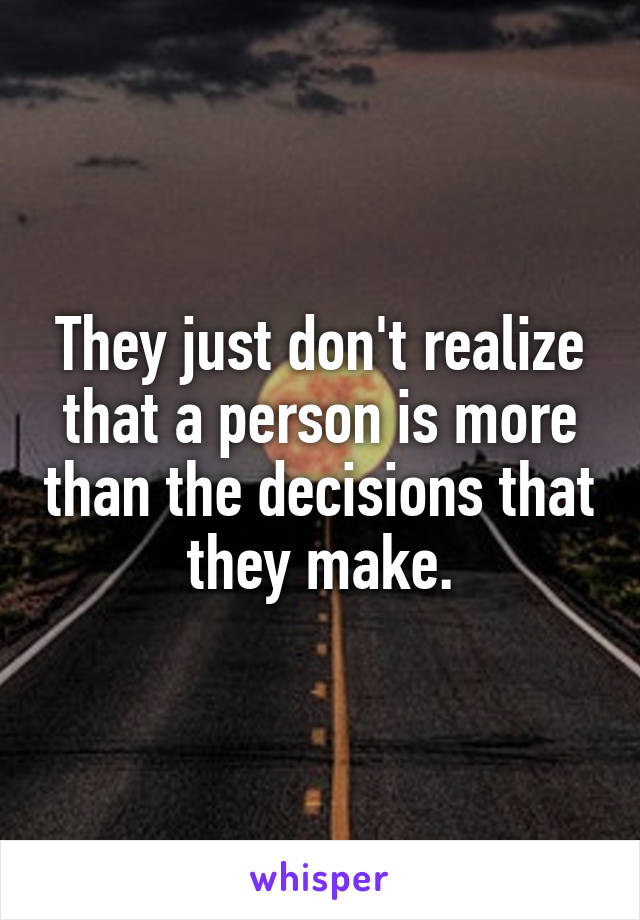 They just don't realize that a person is more than the decisions that they make.